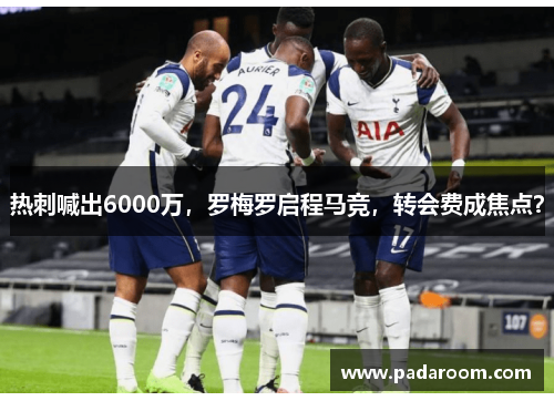 热刺喊出6000万，罗梅罗启程马竞，转会费成焦点？